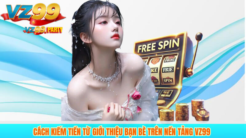 Cách Kiếm Tiền Từ Giới Thiệu Bạn Bè Trên Nền Tảng VZ99