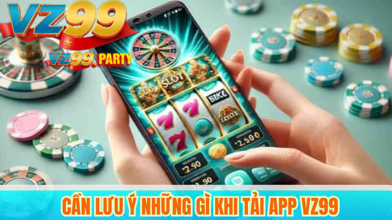 Cần lưu ý những gì khi tải app VZ99