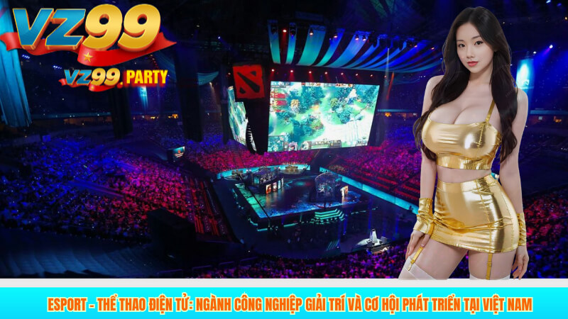 Esport – Thể Thao Điện Tử: Ngành Công Nghiệp Giải Trí và Cơ Hội Phát Triển Tại Việt Nam
