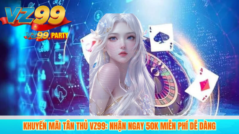 Khuyến Mãi Tân Thủ VZ99: Nhận Ngay 50K Miễn Phí Dễ Dàng